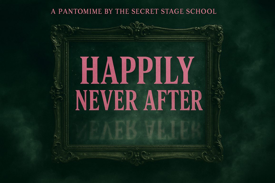 A black background with a faint ornate frame around the show title "Happily Never After".  Above, are the words "A Pantomime by The Secret Stage School".